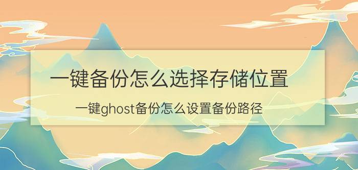 一键备份怎么选择存储位置 一键ghost备份怎么设置备份路径？